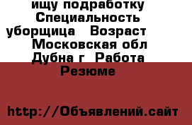 ищу подработку › Специальность ­ уборщица › Возраст ­ 34 - Московская обл., Дубна г. Работа » Резюме   